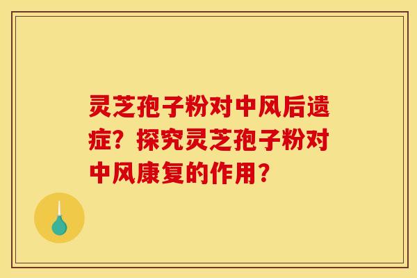 灵芝孢子粉对中风后遗症?探究灵芝孢子粉对中风康复的作用? 灵芝孢子粉对中风后遗症?探究灵芝孢子粉对中风康复的作用?