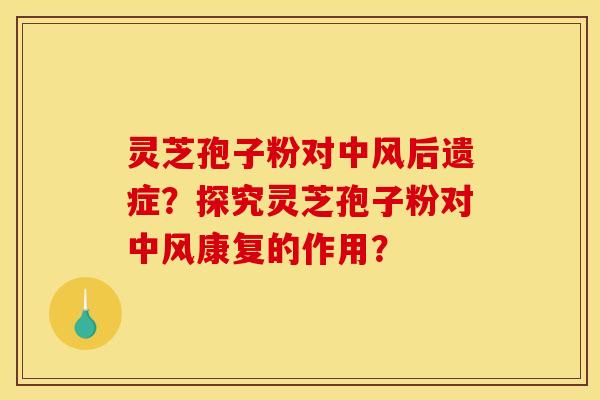 灵芝孢子粉对中风后遗症？探究灵芝孢子粉对中风康复的作用？