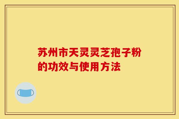 苏州市天灵灵芝孢子粉的功效与使用方法 苏州市天灵灵芝孢子粉的功效与使用方法