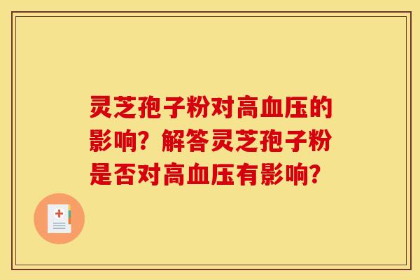 灵芝孢子粉对高血压的影响?解答灵芝孢子粉是否对高血压有影响? 灵芝孢子粉对高血压的影响?解答灵芝孢子粉是否对高血压有影响?