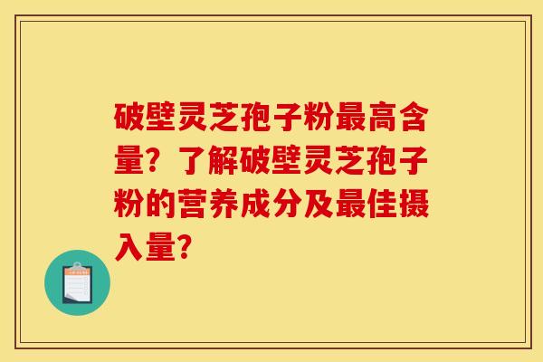 破壁灵芝孢子粉最高含量?了解破壁灵芝孢子粉的营养成分及最佳摄入量? 破壁灵芝孢子粉最高含量?了解破壁灵芝孢子粉的营养成分及最佳摄入量?