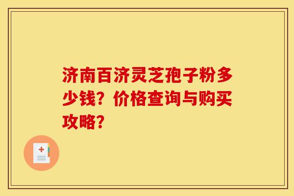济南百济灵芝孢子粉多少钱?价格查询与购买攻略? 济南百济灵芝孢子粉多少钱?价格查询与购买攻略?