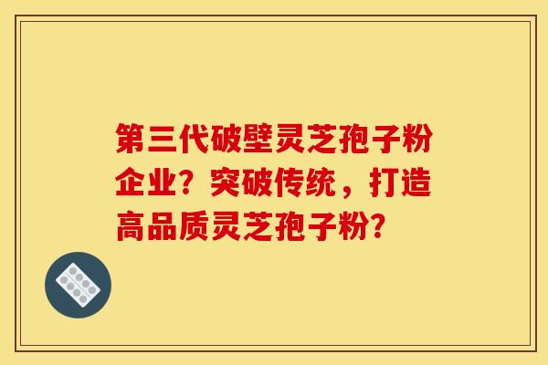 第三代破壁灵芝孢子粉企业?突破传统,打造高品质灵芝孢子粉? 第三代破壁灵芝孢子粉企业?突破传统,打造高品质灵芝孢子粉?