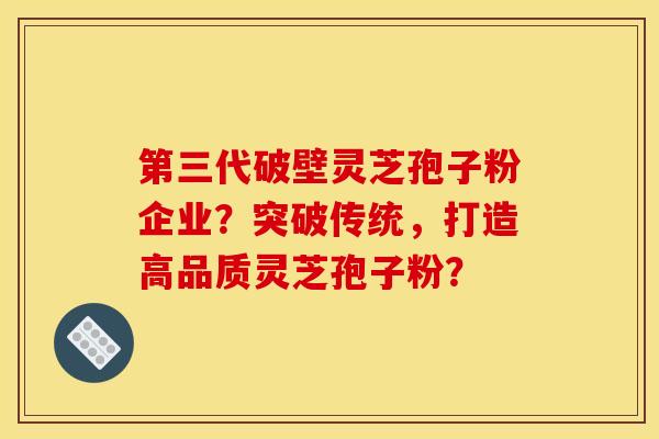 第三代破壁灵芝孢子粉企业？突破传统，打造高品质灵芝孢子粉？