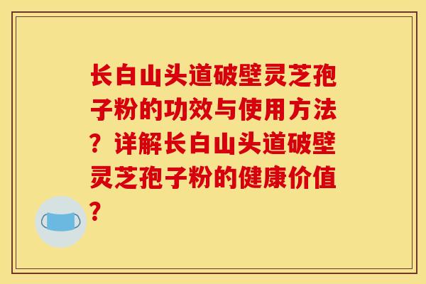 长白山头道破壁灵芝孢子粉的功效与使用方法？详解长白山头道破壁灵芝孢子粉的健康价值？