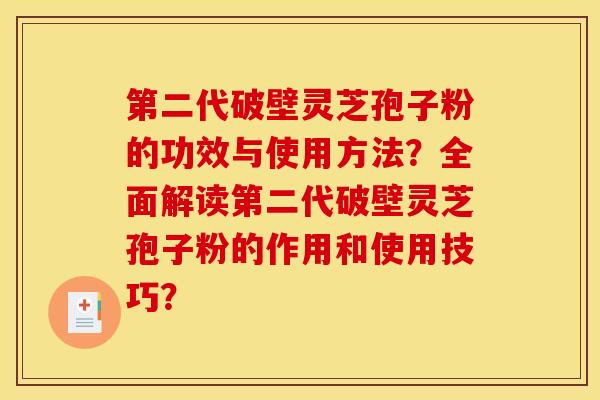 第二代破壁灵芝孢子粉的功效与使用方法？全面解读第二代破壁灵芝孢子粉的作用和使用技巧？