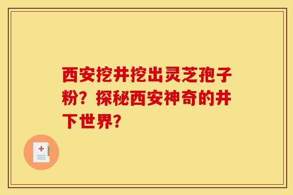 西安挖井挖出灵芝孢子粉？探秘西安神奇的井下世界？