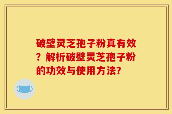 破壁灵芝孢子粉真有效？解析破壁灵芝孢子粉的功效与使用方法？