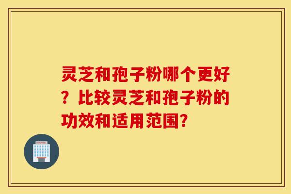 灵芝和孢子粉哪个更好？比较灵芝和孢子粉的功效和适用范围？