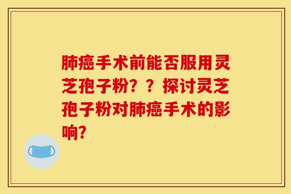 肺癌手术前能否服用灵芝孢子粉？？探讨灵芝孢子粉对肺癌手术的影响？