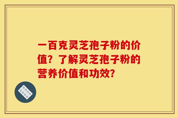 一百克灵芝孢子粉的价值?了解灵芝孢子粉的营养价值和功效? 一百克灵芝孢子粉的价值?了解灵芝孢子粉的营养价值和功效?