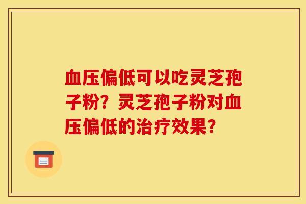 血压偏低可以吃灵芝孢子粉?灵芝孢子粉对血压偏低的治疗效果? 血压偏低可以吃灵芝孢子粉?灵芝孢子粉对血压偏低的治疗效果?