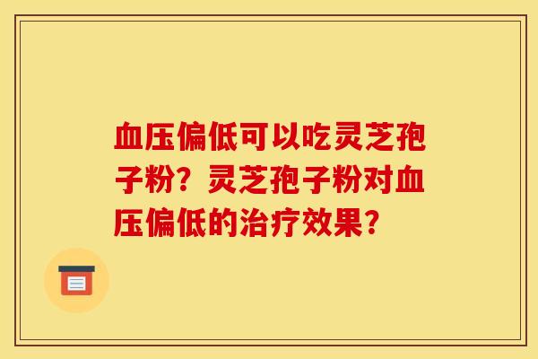 偏低可以吃灵芝孢子粉？灵芝孢子粉对偏低的效果？