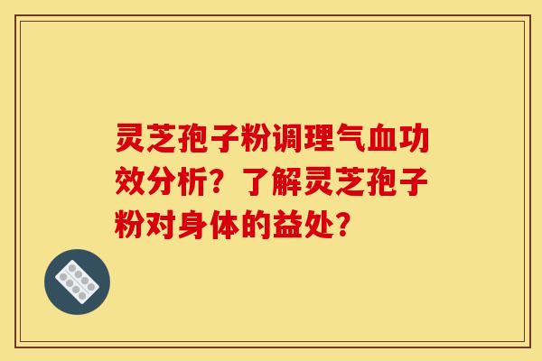 灵芝孢子粉调理气血功效分析？了解灵芝孢子粉对身体的益处？