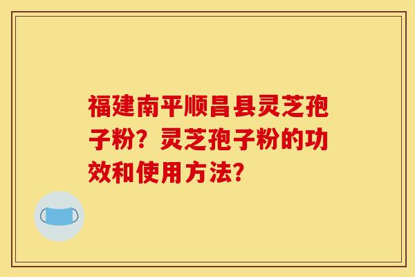 福建南平顺昌县灵芝孢子粉？灵芝孢子粉的功效和使用方法？