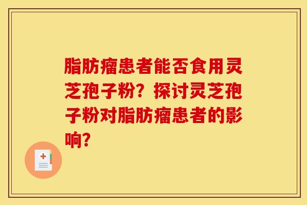 脂肪瘤患者能否食用灵芝孢子粉?探讨灵芝孢子粉对脂肪瘤患者的影响? 脂肪瘤患者能否食用灵芝孢子粉?探讨灵芝孢子粉对脂肪瘤患者的影响?