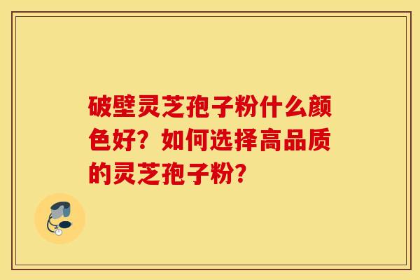 破壁灵芝孢子粉什么颜色好?如何选择高品质的灵芝孢子粉? 破壁灵芝孢子粉什么颜色好?如何选择高品质的灵芝孢子粉?