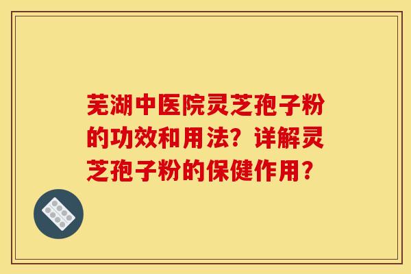 芜湖中医院灵芝孢子粉的功效和用法?详解灵芝孢子粉的保健作用? 芜湖中医院灵芝孢子粉的功效和用法?详解灵芝孢子粉的保健作用?