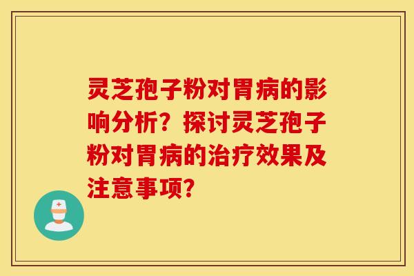 灵芝孢子粉对胃病的影响分析？探讨灵芝孢子粉对胃病的治疗效果及注意事项？