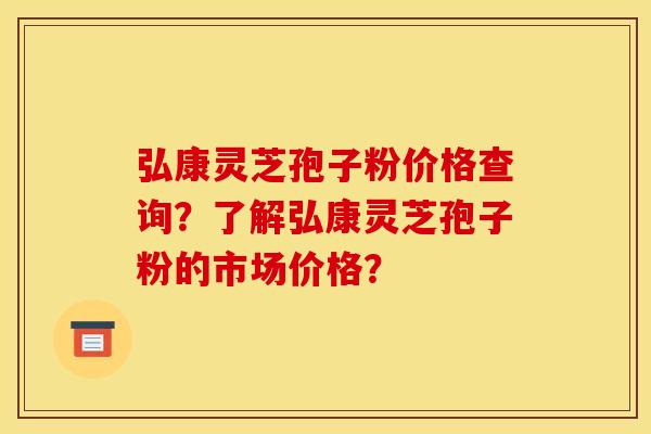 弘康灵芝孢子粉价格查询?了解弘康灵芝孢子粉的市场价格? 弘康灵芝孢子粉价格查询?了解弘康灵芝孢子粉的市场价格?