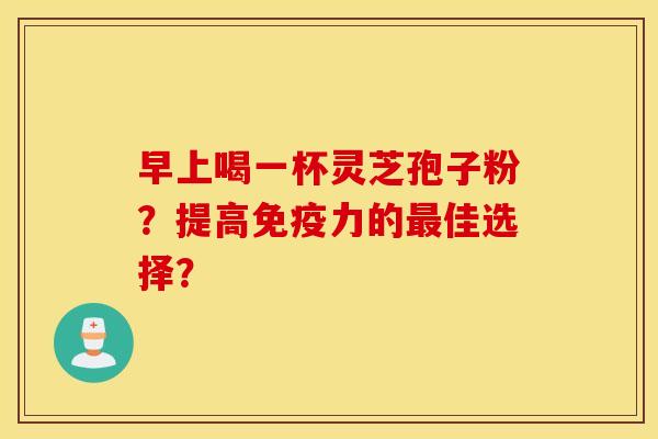 早上喝一杯灵芝孢子粉?提高免疫力的最佳选择? 早上喝一杯灵芝孢子粉?提高免疫力的最佳选择?