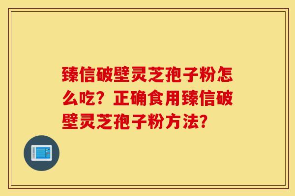 臻信破壁灵芝孢子粉怎么吃？正确食用臻信破壁灵芝孢子粉方法？