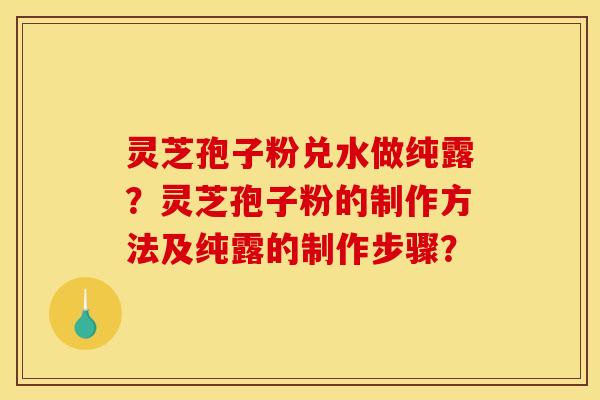 灵芝孢子粉兑水做纯露？灵芝孢子粉的制作方法及纯露的制作步骤？