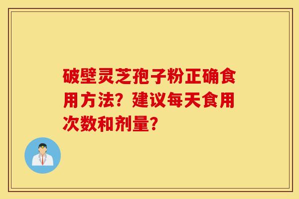 破壁灵芝孢子粉正确食用方法?建议每天食用次数和剂量? 破壁灵芝孢子粉正确食用方法?建议每天食用次数和剂量?