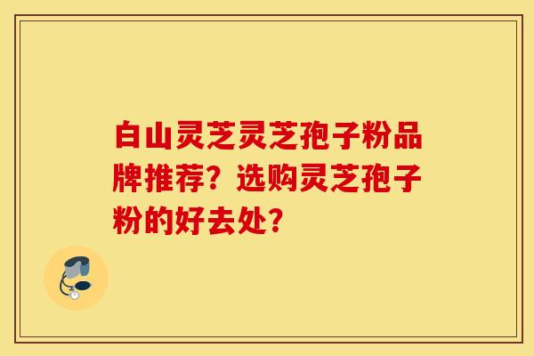 白山灵芝灵芝孢子粉品牌推荐？选购灵芝孢子粉的好去处？