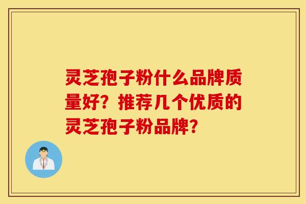 灵芝孢子粉什么品牌质量好？推荐几个优质的灵芝孢子粉品牌？