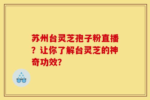 苏州台灵芝孢子粉直播?让你了解台灵芝的神奇功效? 苏州台灵芝孢子粉直播?让你了解台灵芝的神奇功效?