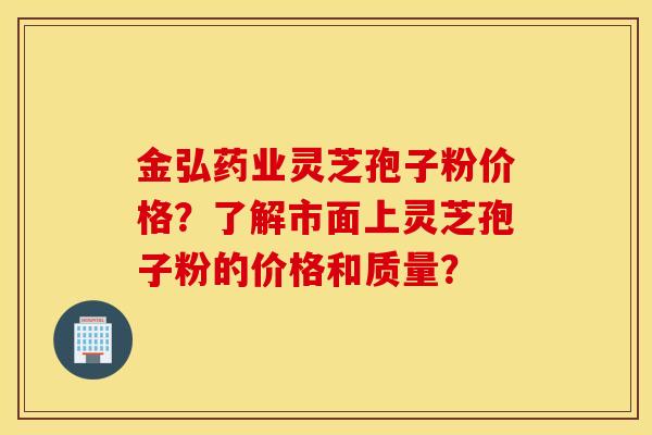 金弘药业灵芝孢子粉价格?了解市面上灵芝孢子粉的价格和质量? 金弘药业灵芝孢子粉价格?了解市面上灵芝孢子粉的价格和质量?