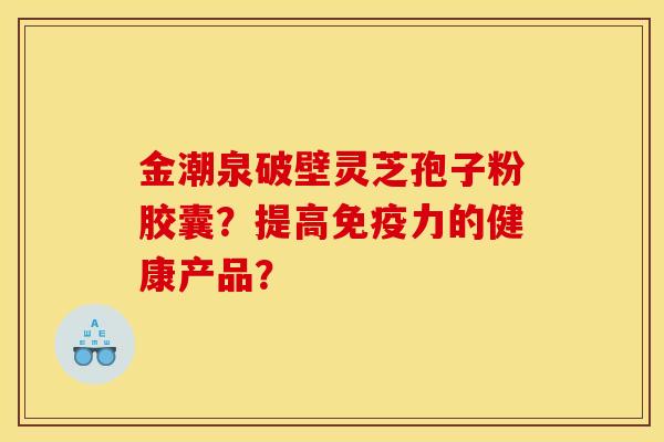 金潮泉破壁灵芝孢子粉胶囊？提高免疫力的健康产品？