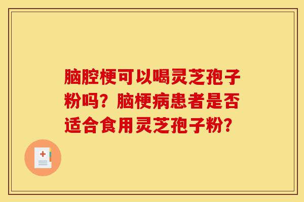脑腔梗可以喝灵芝孢子粉吗？脑梗病患者是否适合食用灵芝孢子粉？