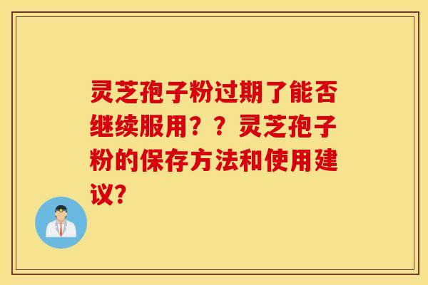 灵芝孢子粉过期了能否继续服用??灵芝孢子粉的保存方法和使用建议? 灵芝孢子粉过期了能否继续服用??灵芝孢子粉的保存方法和使用建议?