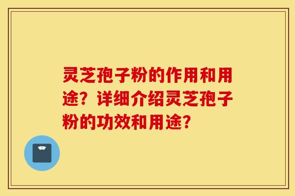 灵芝孢子粉的作用和用途？详细介绍灵芝孢子粉的功效和用途？