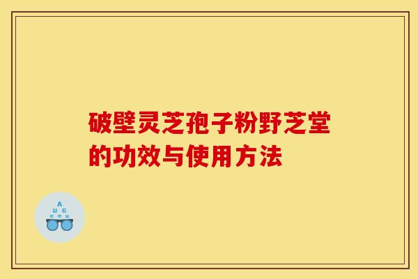 破壁灵芝孢子粉野芝堂的功效与使用方法