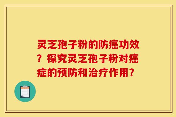 灵芝孢子粉的防癌功效?探究灵芝孢子粉对癌症的预防和治疗作用? 灵芝孢子粉的防癌功效?探究灵芝孢子粉对癌症的预防和治疗作用?