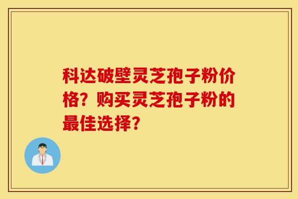科达破壁灵芝孢子粉价格?购买灵芝孢子粉的最佳选择? 科达破壁灵芝孢子粉价格?购买灵芝孢子粉的最佳选择?