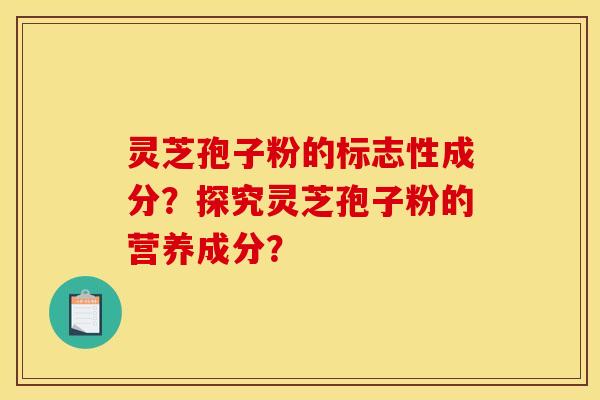 灵芝孢子粉的标志性成分?探究灵芝孢子粉的营养成分? 灵芝孢子粉的标志性成分?探究灵芝孢子粉的营养成分?
