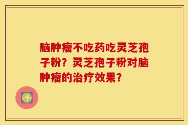 脑肿瘤不吃药吃灵芝孢子粉?灵芝孢子粉对脑肿瘤的治疗效果? 脑肿瘤不吃药吃灵芝孢子粉?灵芝孢子粉对脑肿瘤的治疗效果?