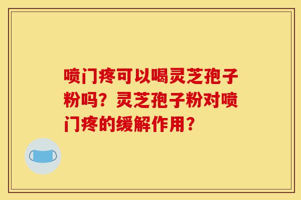 喷门疼可以喝灵芝孢子粉吗?灵芝孢子粉对喷门疼的缓解作用? 喷门疼可以喝灵芝孢子粉吗?灵芝孢子粉对喷门疼的缓解作用?