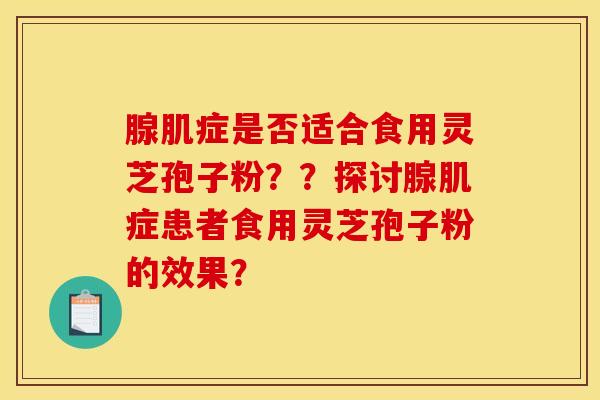 腺肌症是否适合食用灵芝孢子粉??探讨腺肌症患者食用灵芝孢子粉的效果? 腺肌症是否适合食用灵芝孢子粉??探讨腺肌症患者食用灵芝孢子粉的效果?