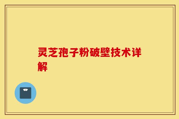 灵芝孢子粉破壁技术详解 灵芝孢子粉破壁技术详解