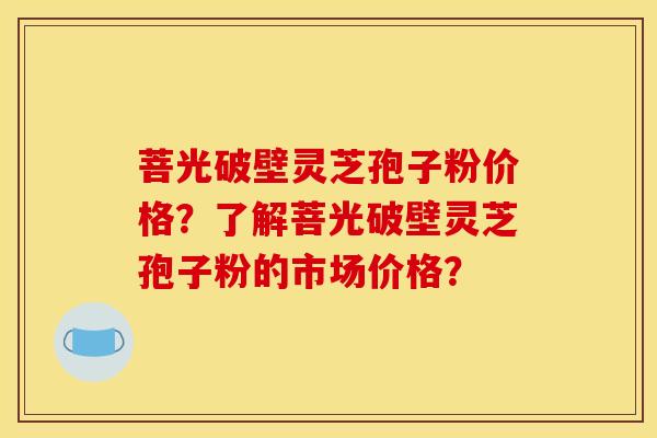 菩光破壁灵芝孢子粉价格？了解菩光破壁灵芝孢子粉的市场价格？