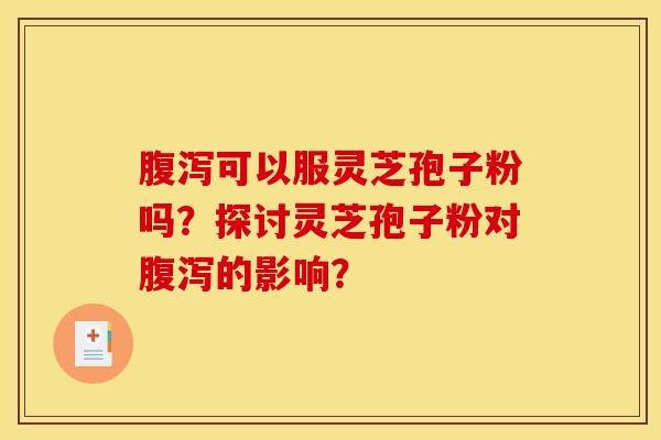 腹泻可以服灵芝孢子粉吗?探讨灵芝孢子粉对腹泻的影响? 腹泻可以服灵芝孢子粉吗?探讨灵芝孢子粉对腹泻的影响?