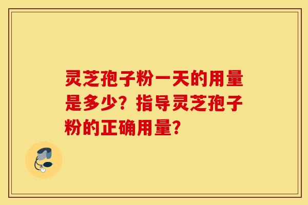 灵芝孢子粉一天的用量是多少?指导灵芝孢子粉的正确用量? 灵芝孢子粉一天的用量是多少?指导灵芝孢子粉的正确用量?