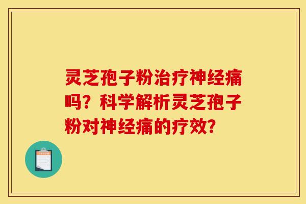 灵芝孢子粉治疗神经痛吗?科学解析灵芝孢子粉对神经痛的疗效? 灵芝孢子粉治疗神经痛吗?科学解析灵芝孢子粉对神经痛的疗效?