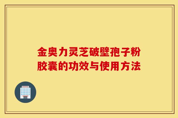 金奥力灵芝破壁孢子粉胶囊的功效与使用方法