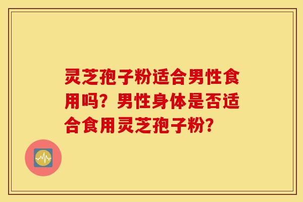 灵芝孢子粉适合男性食用吗?男性身体是否适合食用灵芝孢子粉? 灵芝孢子粉适合男性食用吗?男性身体是否适合食用灵芝孢子粉?
